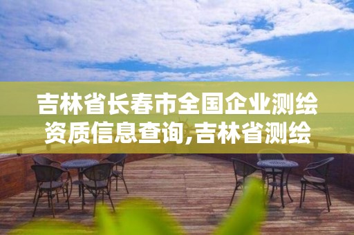 吉林省长春市全国企业测绘资质信息查询,吉林省测绘资质管理平台。