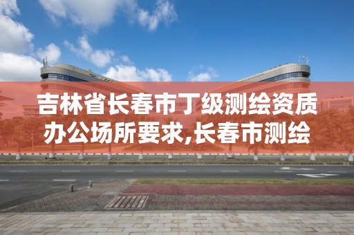 吉林省长春市丁级测绘资质办公场所要求,长春市测绘院工资待遇。