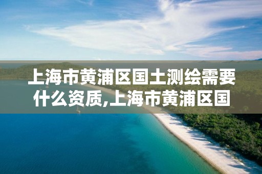 上海市黄浦区国土测绘需要什么资质,上海市黄浦区国土测绘需要什么资质证书。