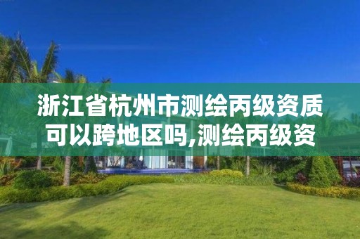 浙江省杭州市测绘丙级资质可以跨地区吗,测绘丙级资质可以承揽业务范围。