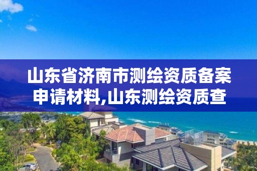 山东省济南市测绘资质备案申请材料,山东测绘资质查询。