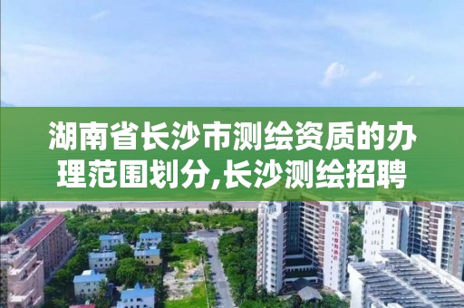 湖南省长沙市测绘资质的办理范围划分,长沙测绘招聘信息。