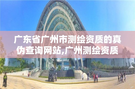 广东省广州市测绘资质的真伪查询网站,广州测绘资质代办。