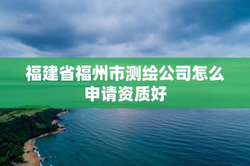 福建省福州市测绘公司怎么申请资质好