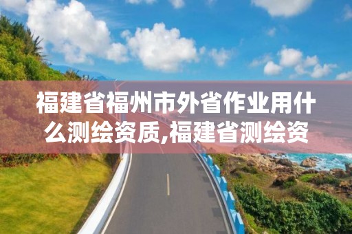 福建省福州市外省作业用什么测绘资质,福建省测绘资质管理系统。