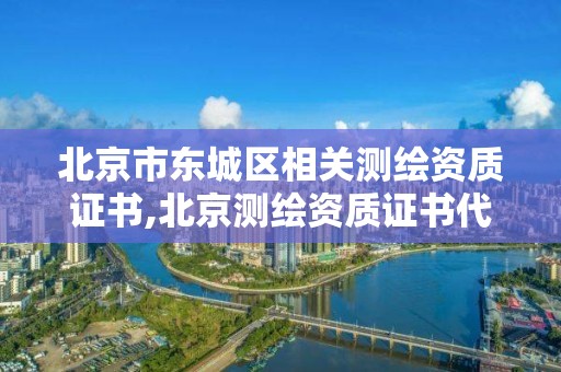 北京市东城区相关测绘资质证书,北京测绘资质证书代办。