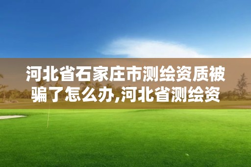 河北省石家庄市测绘资质被骗了怎么办,河北省测绘资质管理办法。