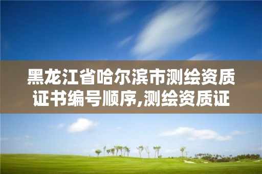 黑龙江省哈尔滨市测绘资质证书编号顺序,测绘资质证书查询。