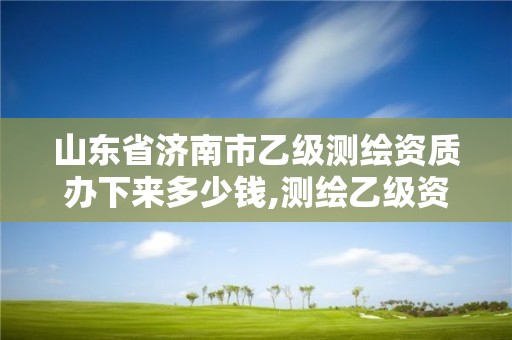 山东省济南市乙级测绘资质办下来多少钱,测绘乙级资质需要多少专业人员。