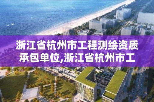 浙江省杭州市工程测绘资质承包单位,浙江省杭州市工程测绘资质承包单位名单。