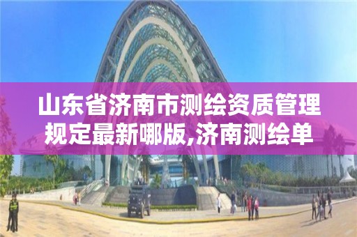 山东省济南市测绘资质管理规定最新哪版,济南测绘单位。