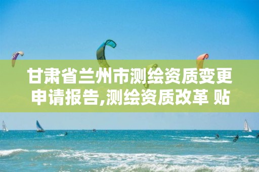 甘肃省兰州市测绘资质变更申请报告,测绘资质改革 贴吧。