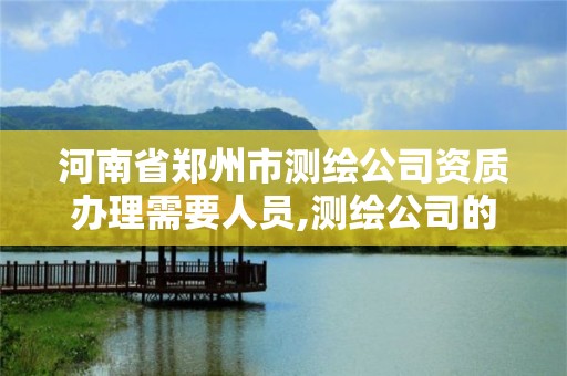 河南省郑州市测绘公司资质办理需要人员,测绘公司的资质去哪里申请。