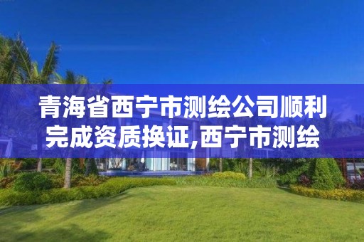 青海省西宁市测绘公司顺利完成资质换证,西宁市测绘院招聘公示。