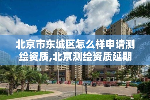 北京市东城区怎么样申请测绘资质,北京测绘资质延期公告。