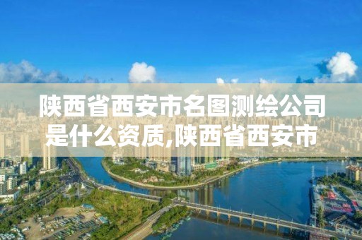 陕西省西安市名图测绘公司是什么资质,陕西省西安市名图测绘公司是什么资质单位。