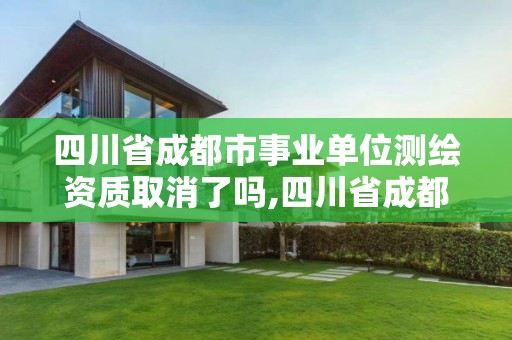 四川省成都市事业单位测绘资质取消了吗,四川省成都市事业单位测绘资质取消了吗今年。