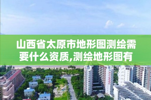 山西省太原市地形图测绘需要什么资质,测绘地形图有什么用。