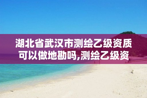 湖北省武汉市测绘乙级资质可以做地勘吗,测绘乙级资质条件。