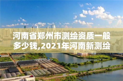 河南省郑州市测绘资质一般多少钱,2021年河南新测绘资质办理。