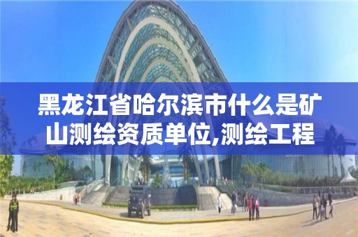 黑龙江省哈尔滨市什么是矿山测绘资质单位,测绘工程矿山测量。