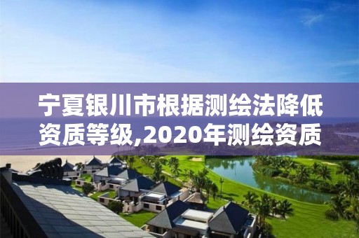 宁夏银川市根据测绘法降低资质等级,2020年测绘资质管理办法草案。