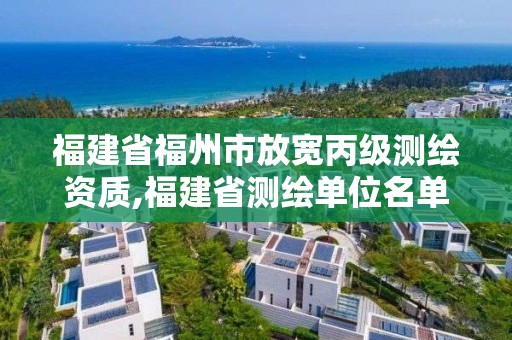 福建省福州市放宽丙级测绘资质,福建省测绘单位名单。