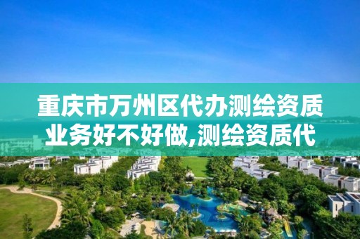 重庆市万州区代办测绘资质业务好不好做,测绘资质代理。