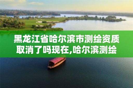 黑龙江省哈尔滨市测绘资质取消了吗现在,哈尔滨测绘地理信息局。