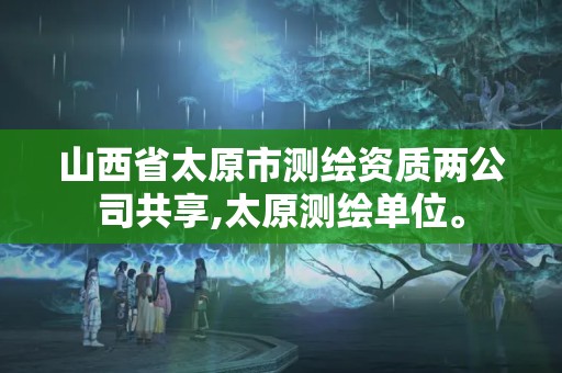 山西省太原市测绘资质两公司共享,太原测绘单位。