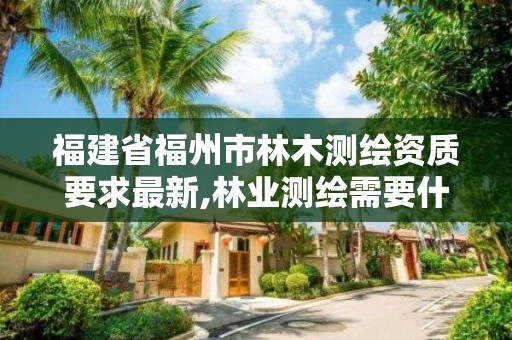 福建省福州市林木测绘资质要求最新,林业测绘需要什么资质。