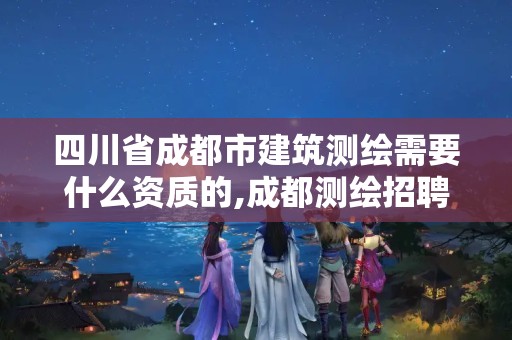 四川省成都市建筑测绘需要什么资质的,成都测绘招聘最新测绘招聘。