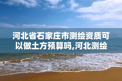 河北省石家庄市测绘资质可以做土方预算吗,河北测绘资质代办。