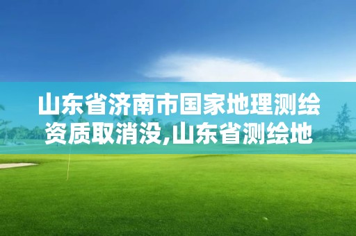 山东省济南市国家地理测绘资质取消没,山东省测绘地理信息市场服务与监管平台。