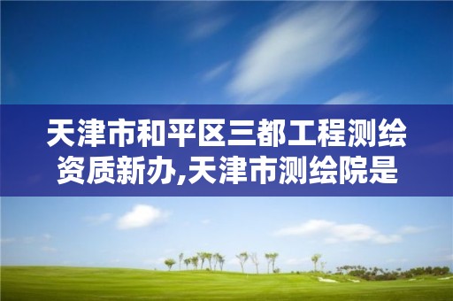 天津市和平区三都工程测绘资质新办,天津市测绘院是什么单位性质。