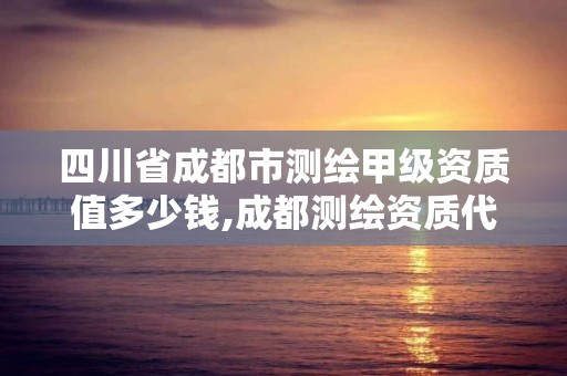 四川省成都市测绘甲级资质值多少钱,成都测绘资质代办公司。