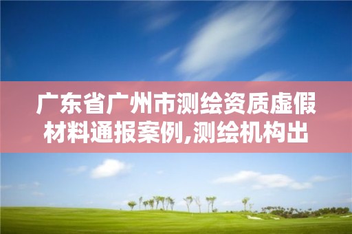 广东省广州市测绘资质虚假材料通报案例,测绘机构出具虚假数据。