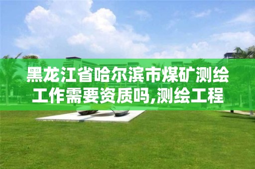 黑龙江省哈尔滨市煤矿测绘工作需要资质吗,测绘工程毕业去煤矿下井吗。