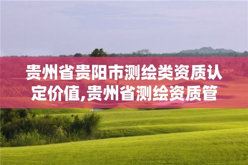 贵州省贵阳市测绘类资质认定价值,贵州省测绘资质管理系统。