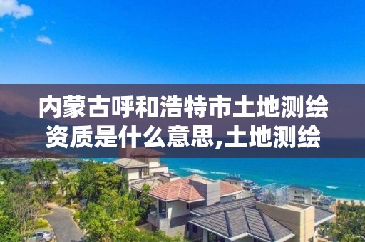 内蒙古呼和浩特市土地测绘资质是什么意思,土地测绘机构。