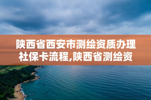 陕西省西安市测绘资质办理社保卡流程,陕西省测绘资质单位质量保证体系考核细则。