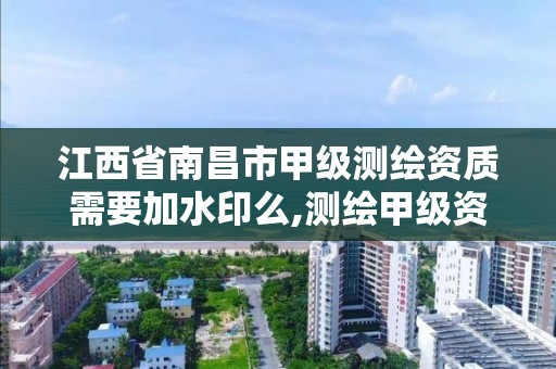 江西省南昌市甲级测绘资质需要加水印么,测绘甲级资质业务范围。