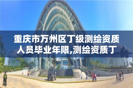 重庆市万州区丁级测绘资质人员毕业年限,测绘资质丁级申报条件。