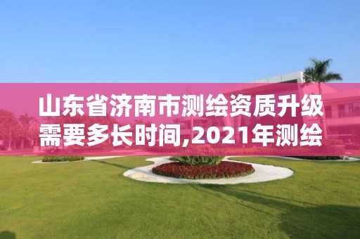 山东省济南市测绘资质升级需要多长时间,2021年测绘资质延期山东。