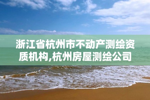 浙江省杭州市不动产测绘资质机构,杭州房屋测绘公司有哪几家。