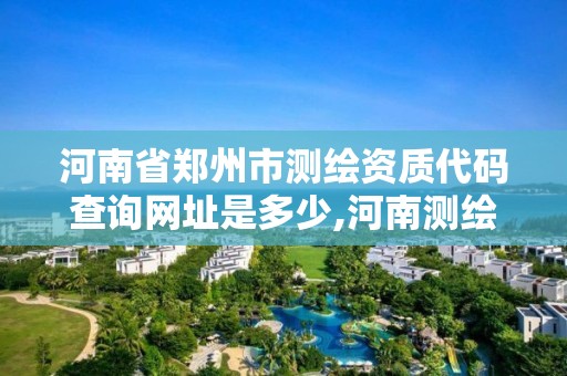 河南省郑州市测绘资质代码查询网址是多少,河南测绘资质单位查询。