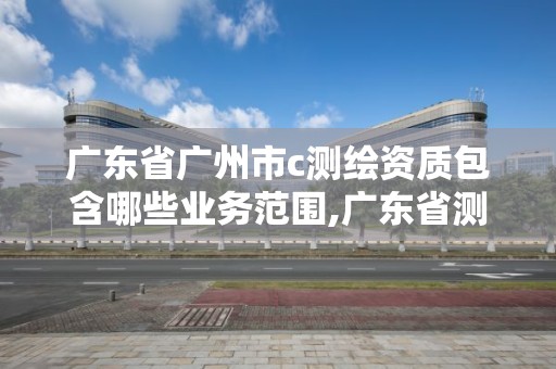 广东省广州市c测绘资质包含哪些业务范围,广东省测绘资质单位名单。