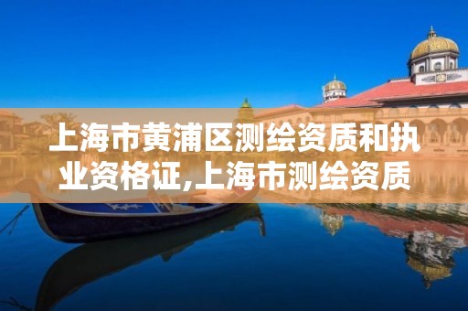 上海市黄浦区测绘资质和执业资格证,上海市测绘资质单位名单。