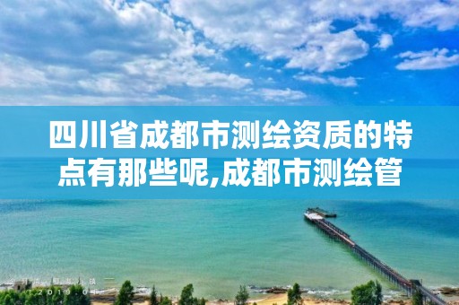 四川省成都市测绘资质的特点有那些呢,成都市测绘管理办法。