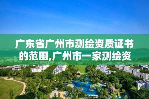 广东省广州市测绘资质证书的范围,广州市一家测绘资质单位。